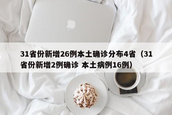 31省份新增26例本土确诊分布4省（31省份新增2例确诊 本土病例16例）