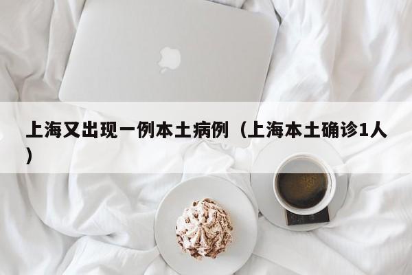 上海又出现一例本土病例（上海本土确诊1人）