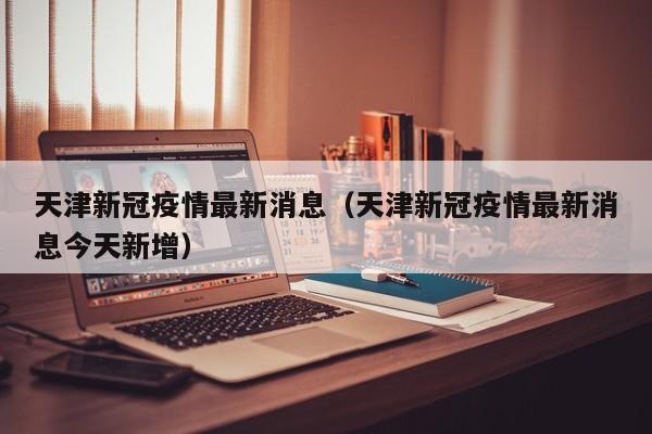 天津新冠疫情最新消息（天津新冠疫情最新消息今天新增）