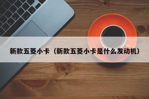 新款五菱小卡（新款五菱小卡是什么发动机）