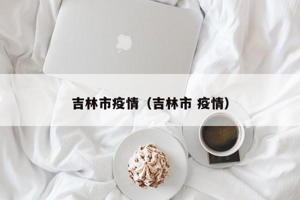 吉林市疫情（吉林市 疫情）