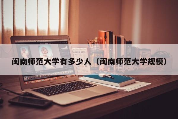 闽南师范大学有多少人（闽南师范大学规模）