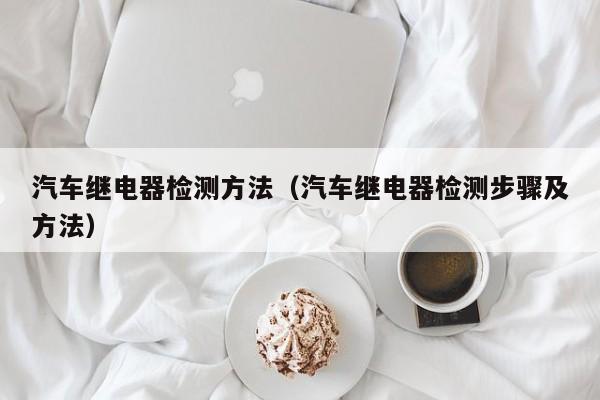 汽车继电器检测方法（汽车继电器检测步骤及方法）