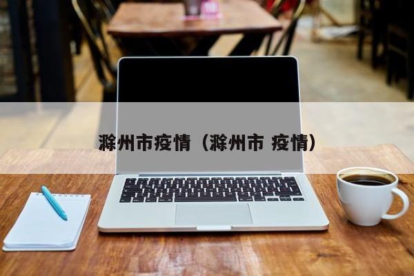 滁州市疫情（滁州市 疫情）