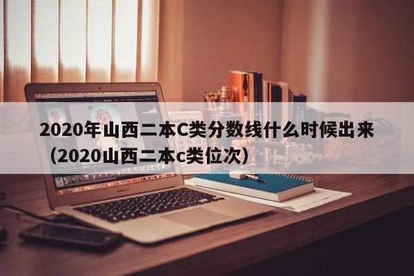 2020年山西二本C类分数线什么时候出来（2020山西二本c类位次）