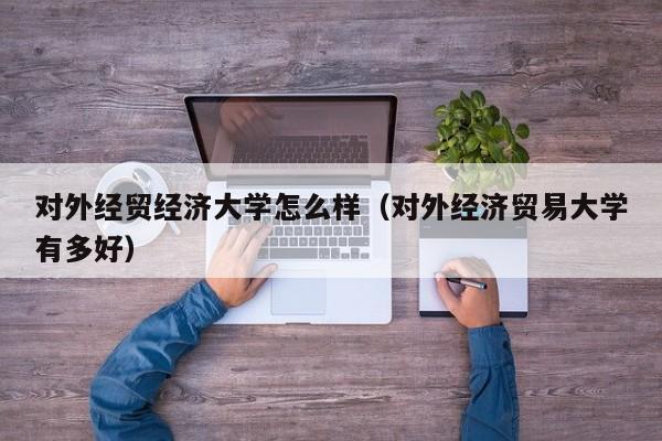 对外经贸经济大学怎么样（对外经济贸易大学有多好）