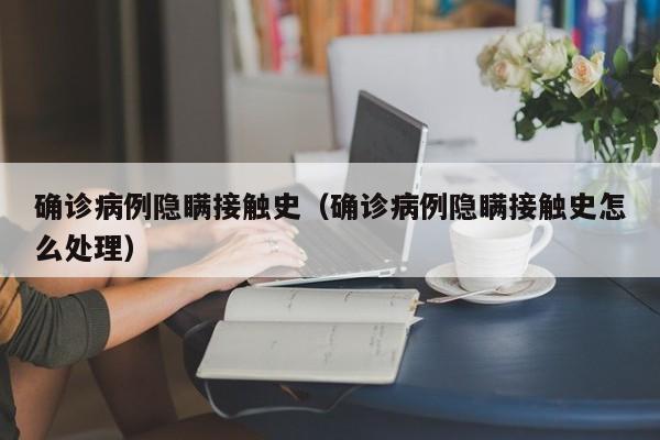 确诊病例隐瞒接触史（确诊病例隐瞒接触史怎么处理）