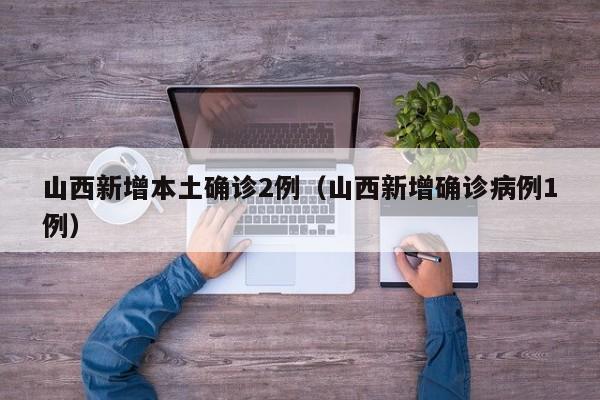 山西新增本土确诊2例（山西新增确诊病例1例）