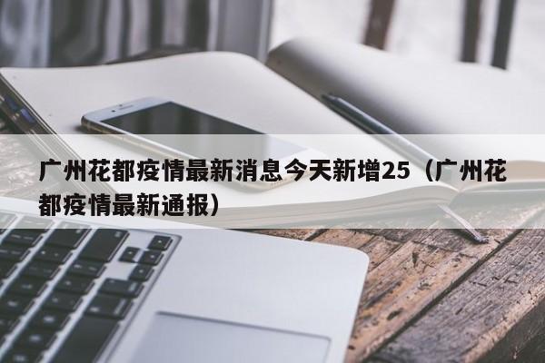 广州花都疫情最新消息今天新增25（广州花都疫情最新通报）