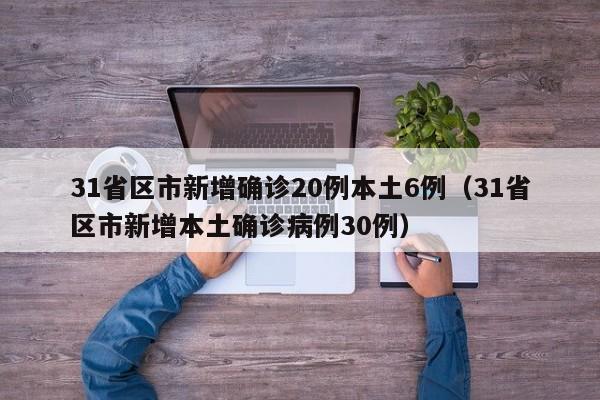31省区市新增确诊20例本土6例（31省区市新增本土确诊病例30例）