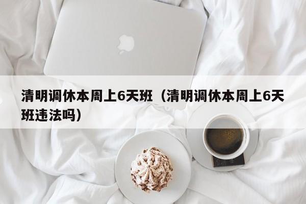 清明调休本周上6天班（清明调休本周上6天班违法吗）