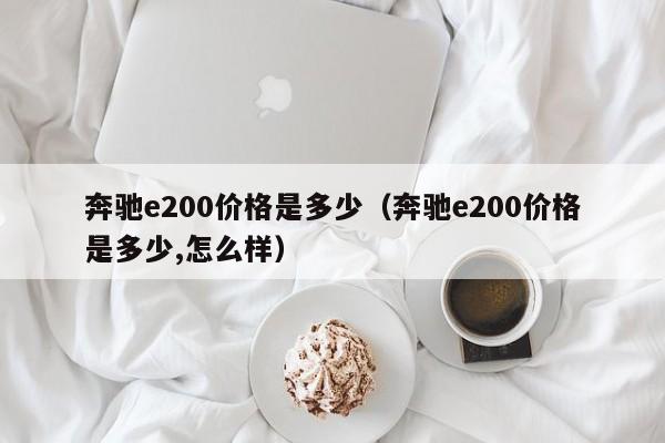 奔驰e200价格是多少（奔驰e200价格是多少,怎么样）