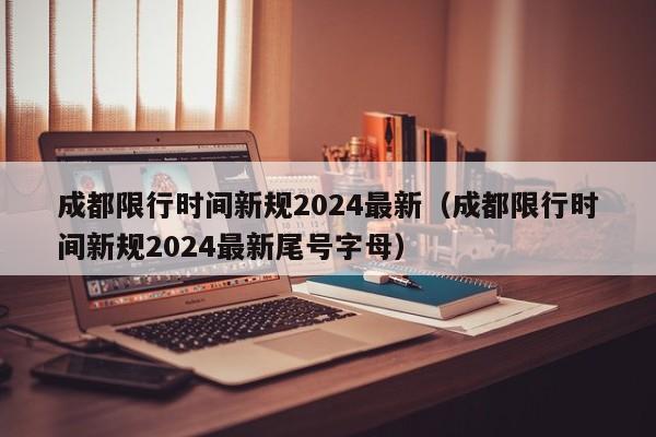 成都限行时间新规2024最新（成都限行时间新规2024最新尾号字母）