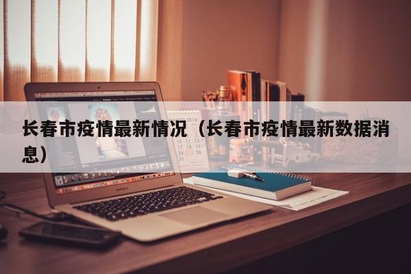 长春市疫情最新情况（长春市疫情最新数据消息）