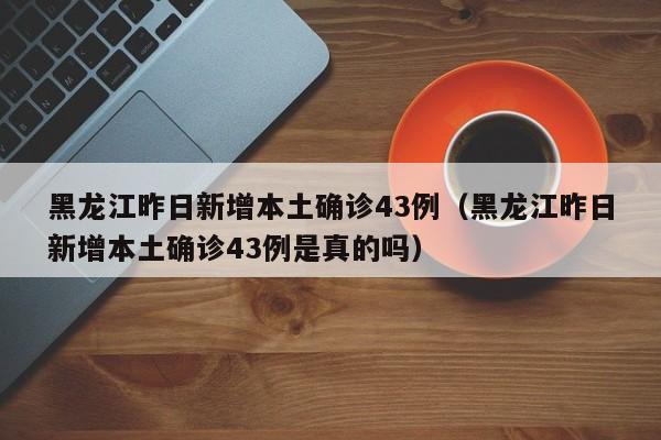 黑龙江昨日新增本土确诊43例（黑龙江昨日新增本土确诊43例是真的吗）