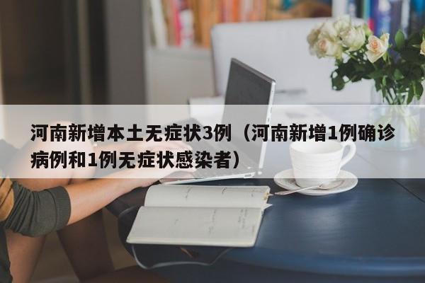 河南新增本土无症状3例（河南新增1例确诊病例和1例无症状感染者）