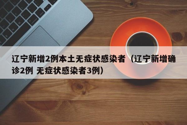 辽宁新增2例本土无症状感染者（辽宁新增确诊2例 无症状感染者3例）