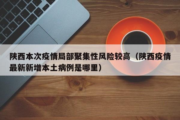 陕西本次疫情局部聚集性风险较高（陕西疫情最新新增本土病例是哪里）