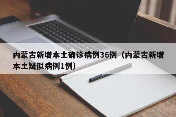内蒙古新增本土确诊病例36例（内蒙古新增本土疑似病例1例）