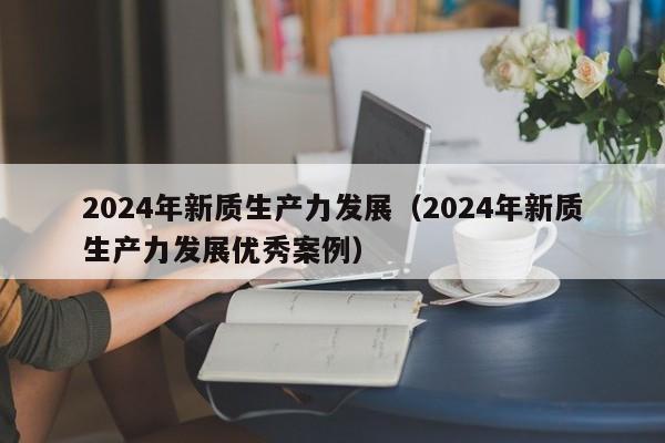 2024年新质生产力发展（2024年新质生产力发展优秀案例）