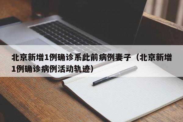 北京新增1例确诊系此前病例妻子（北京新增1例确诊病例活动轨迹）