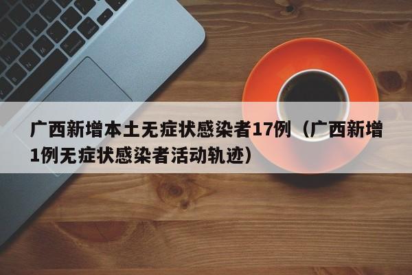 广西新增本土无症状感染者17例（广西新增1例无症状感染者活动轨迹）