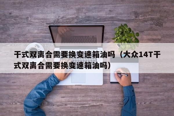 干式双离合需要换变速箱油吗（大众14T干式双离合需要换变速箱油吗）