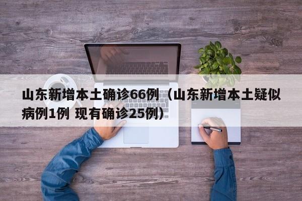 山东新增本土确诊66例（山东新增本土疑似病例1例 现有确诊25例）