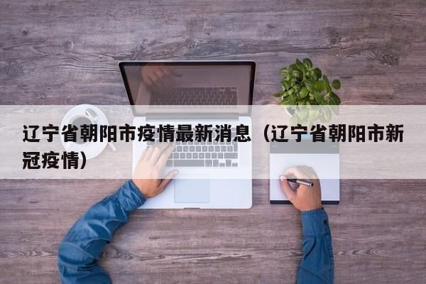 辽宁省朝阳市疫情最新消息（辽宁省朝阳市新冠疫情）