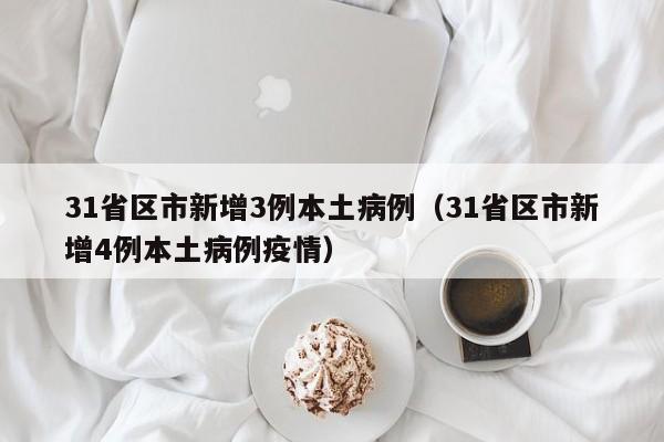 31省区市新增3例本土病例（31省区市新增4例本土病例疫情）
