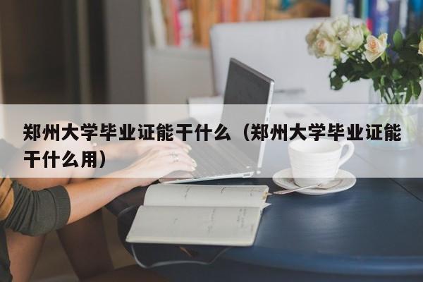 郑州大学毕业证能干什么（郑州大学毕业证能干什么用）