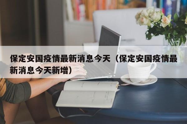 保定安国疫情最新消息今天（保定安国疫情最新消息今天新增）