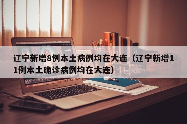 辽宁新增8例本土病例均在大连（辽宁新增11例本土确诊病例均在大连）