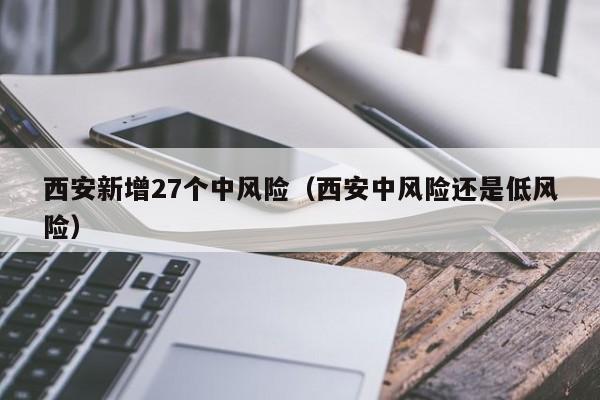西安新增27个中风险（西安中风险还是低风险）