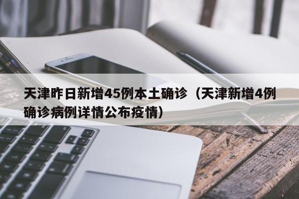 天津昨日新增45例本土确诊（天津新增4例确诊病例详情公布疫情）