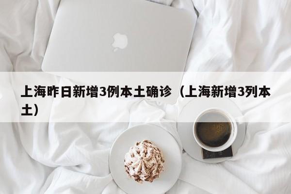 上海昨日新增3例本土确诊（上海新增3列本土）