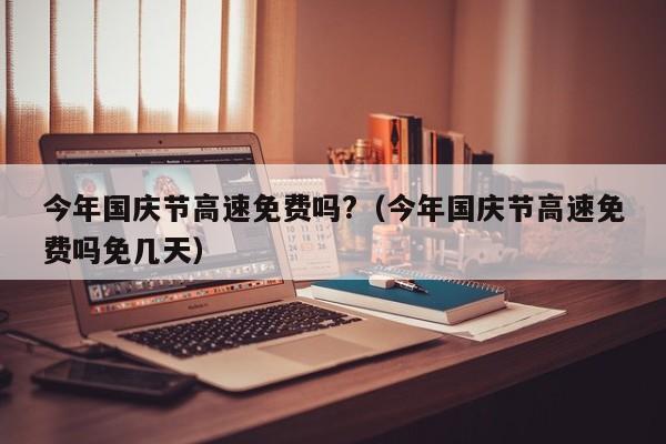 今年国庆节高速免费吗?（今年国庆节高速免费吗免几天）