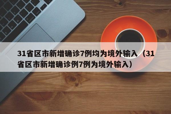 31省区市新增确诊7例均为境外输入（31省区市新增确诊例7例为境外输入）