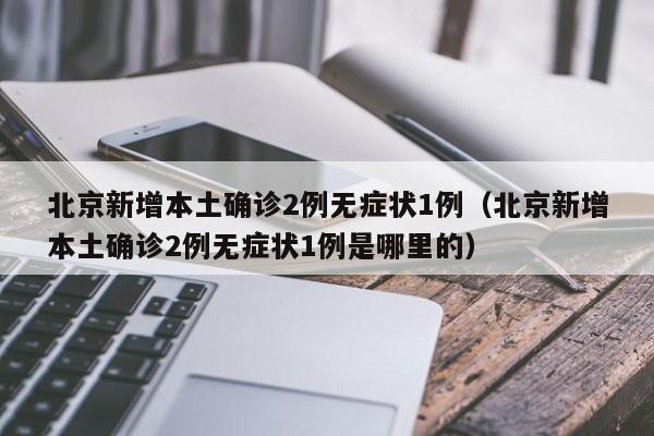北京新增本土确诊2例无症状1例（北京新增本土确诊2例无症状1例是哪里的）