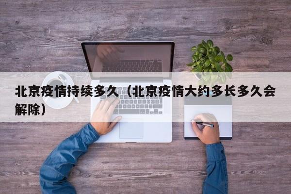 北京疫情持续多久（北京疫情大约多长多久会解除）
