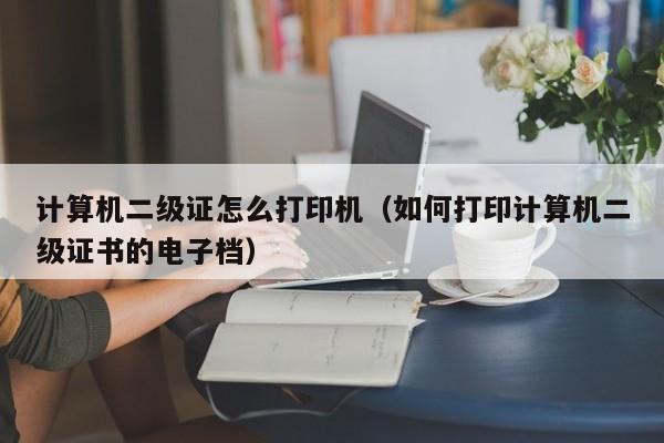 计算机二级证怎么打印机（如何打印计算机二级证书的电子档）