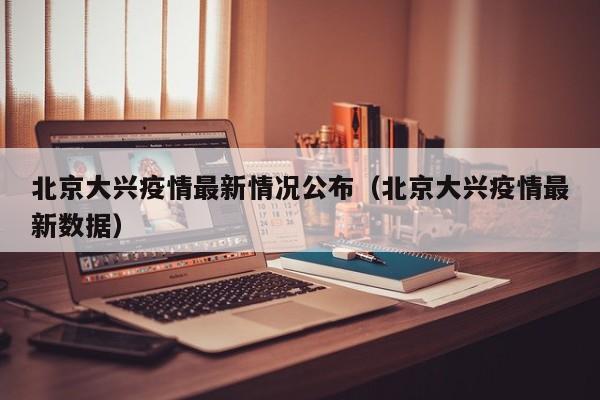 北京大兴疫情最新情况公布（北京大兴疫情最新数据）