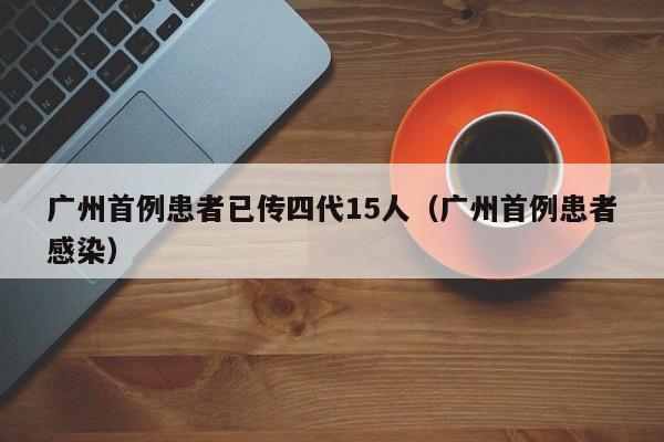广州首例患者已传四代15人（广州首例患者感染）