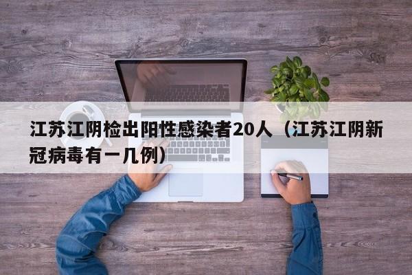 江苏江阴检出阳性感染者20人（江苏江阴新冠病毒有一几例）