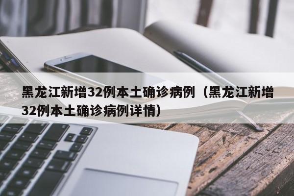 黑龙江新增32例本土确诊病例（黑龙江新增32例本土确诊病例详情）