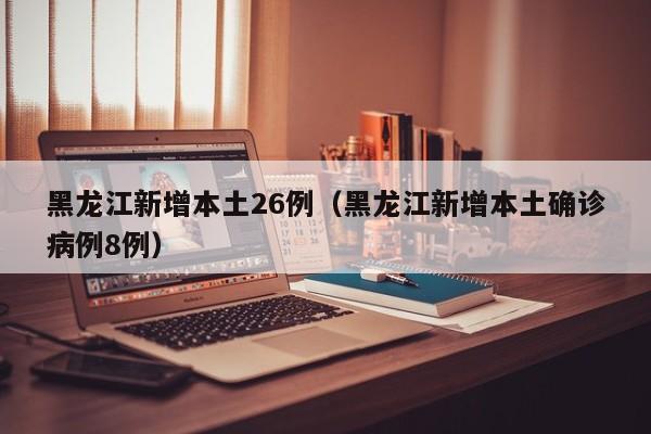黑龙江新增本土26例（黑龙江新增本土确诊病例8例）