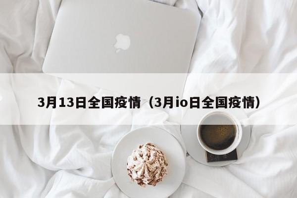 3月13日全国疫情（3月io日全国疫情）