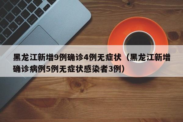 黑龙江新增9例确诊4例无症状（黑龙江新增确诊病例5例无症状感染者3例）