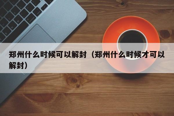 郑州什么时候可以解封（郑州什么时候才可以解封）