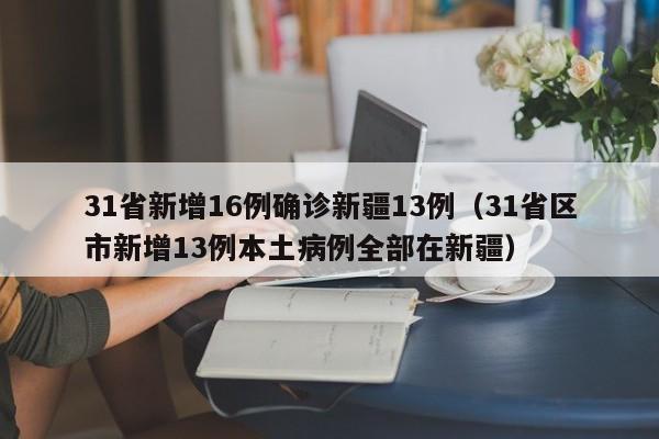 31省新增16例确诊新疆13例（31省区市新增13例本土病例全部在新疆）